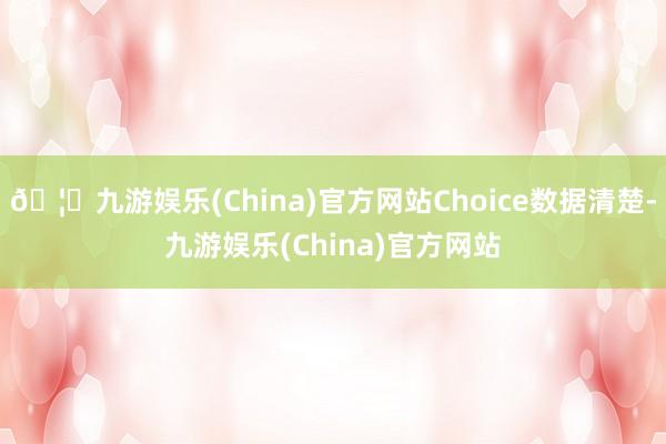 🦄九游娱乐(China)官方网站Choice数据清楚-九游娱乐(China)官方网站