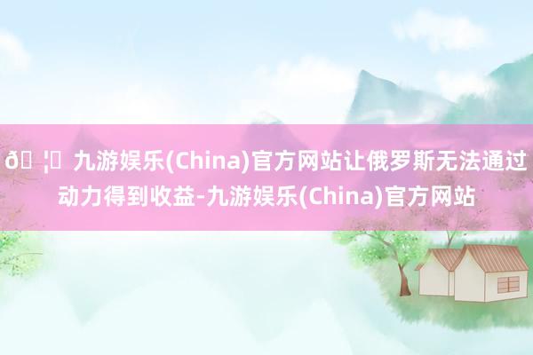 🦄九游娱乐(China)官方网站让俄罗斯无法通过动力得到收益-九游娱乐(China)官方网站