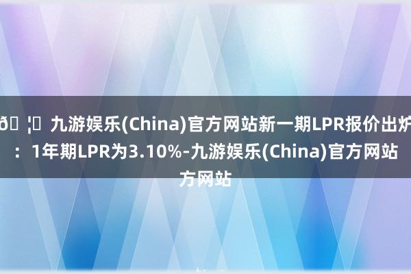 🦄九游娱乐(China)官方网站新一期LPR报价出炉：1年期LPR为3.10%-九游娱乐(China)官方网站