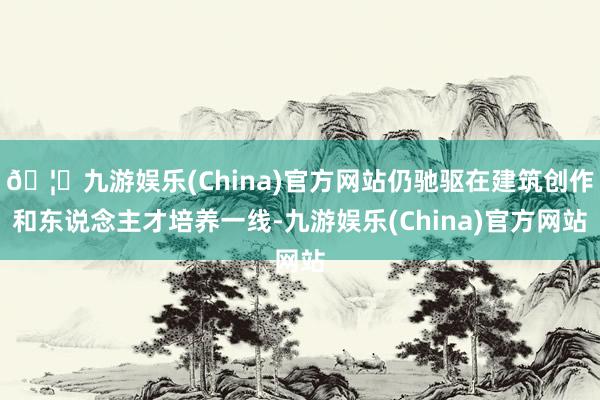 🦄九游娱乐(China)官方网站仍驰驱在建筑创作和东说念主才培养一线-九游娱乐(China)官方网站