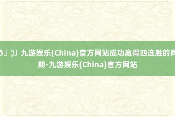 🦄九游娱乐(China)官方网站成功赢得四连胜的同期-九游娱乐(China)官方网站