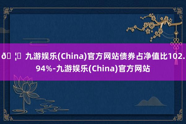 🦄九游娱乐(China)官方网站债券占净值比102.94%-九游娱乐(China)官方网站