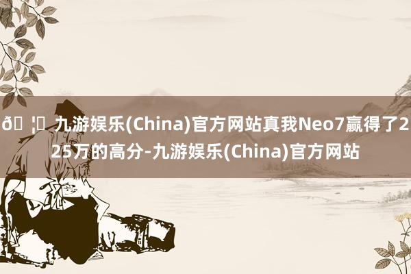 🦄九游娱乐(China)官方网站真我Neo7赢得了225万的高分-九游娱乐(China)官方网站