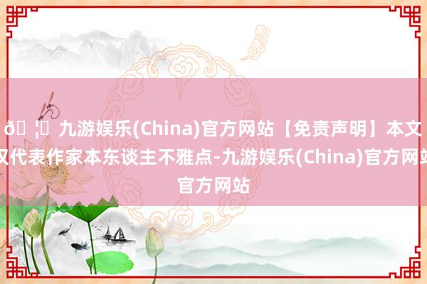 🦄九游娱乐(China)官方网站【免责声明】本文仅代表作家本东谈主不雅点-九游娱乐(China)官方网站