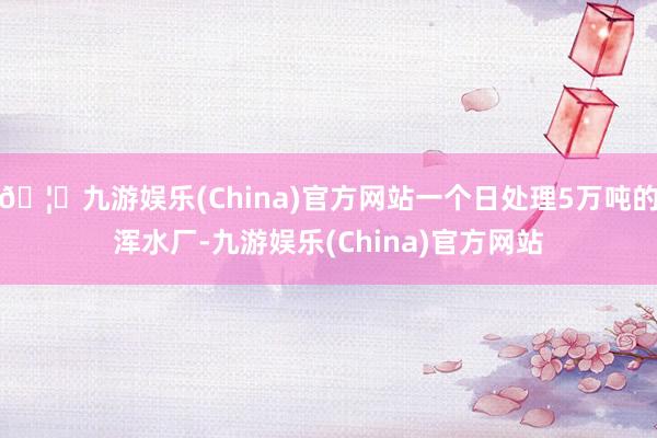 🦄九游娱乐(China)官方网站一个日处理5万吨的浑水厂-九游娱乐(China)官方网站