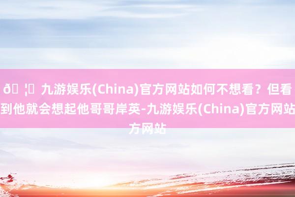 🦄九游娱乐(China)官方网站如何不想看？但看到他就会想起他哥哥岸英-九游娱乐(China)官方网站