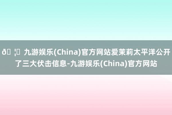 🦄九游娱乐(China)官方网站爱茉莉太平洋公开了三大伏击信息-九游娱乐(China)官方网站