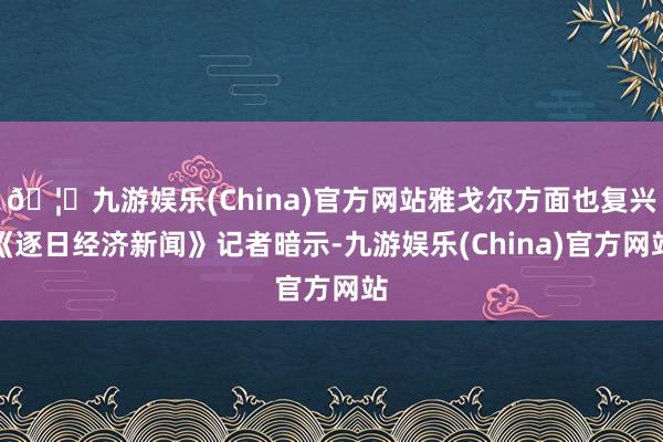 🦄九游娱乐(China)官方网站雅戈尔方面也复兴《逐日经济新闻》记者暗示-九游娱乐(China)官方网站