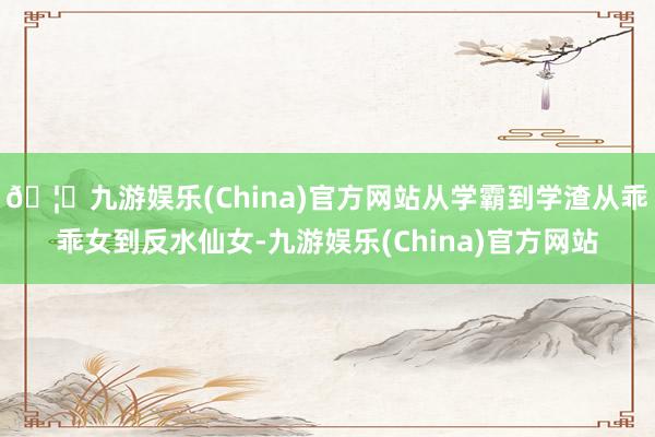 🦄九游娱乐(China)官方网站从学霸到学渣从乖乖女到反水仙女-九游娱乐(China)官方网站