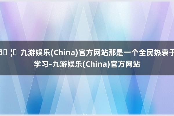 🦄九游娱乐(China)官方网站那是一个全民热衷于学习-九游娱乐(China)官方网站