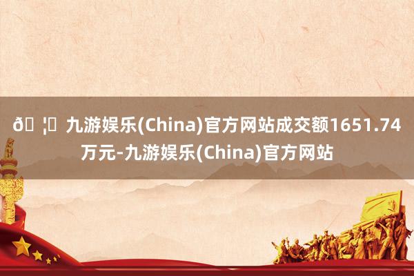 🦄九游娱乐(China)官方网站成交额1651.74万元-九游娱乐(China)官方网站