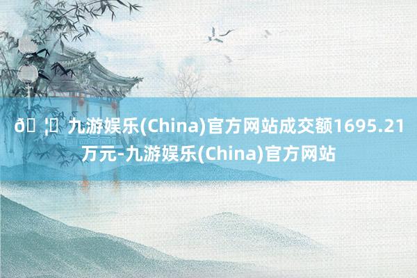 🦄九游娱乐(China)官方网站成交额1695.21万元-九游娱乐(China)官方网站