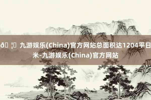 🦄九游娱乐(China)官方网站总面积达1204平日米-九游娱乐(China)官方网站