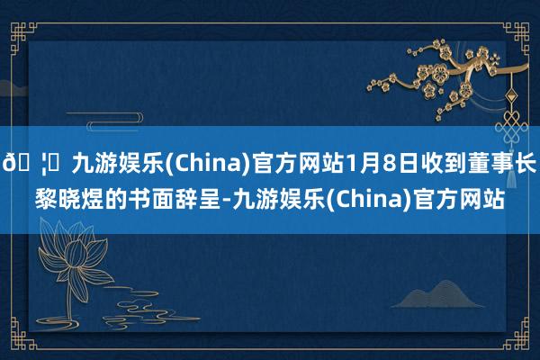 🦄九游娱乐(China)官方网站1月8日收到董事长黎晓煜的书面辞呈-九游娱乐(China)官方网站