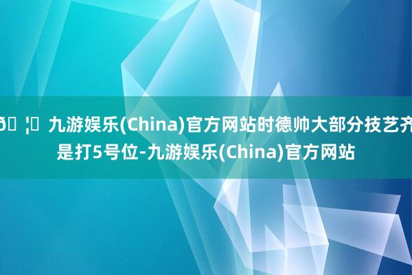 🦄九游娱乐(China)官方网站时德帅大部分技艺齐是打5号位-九游娱乐(China)官方网站