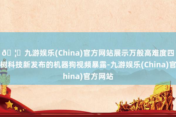 🦄九游娱乐(China)官方网站展示万般高难度四肢】宇树科技新发布的机器狗视频暴露-九游娱乐(China)官方网站