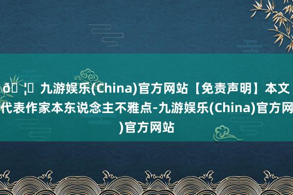 🦄九游娱乐(China)官方网站【免责声明】本文仅代表作家本东说念主不雅点-九游娱乐(China)官方网站