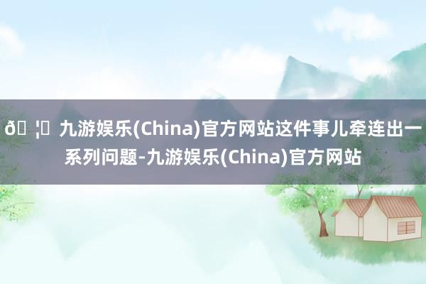 🦄九游娱乐(China)官方网站这件事儿牵连出一系列问题-九游娱乐(China)官方网站