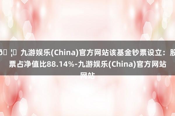 🦄九游娱乐(China)官方网站该基金钞票设立：股票占净值比88.14%-九游娱乐(China)官方网站