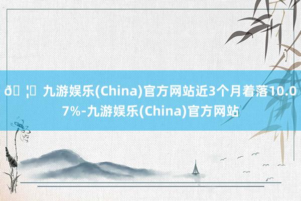 🦄九游娱乐(China)官方网站近3个月着落10.07%-九游娱乐(China)官方网站