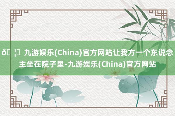 🦄九游娱乐(China)官方网站让我方一个东说念主坐在院子里-九游娱乐(China)官方网站