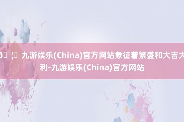 🦄九游娱乐(China)官方网站象征着繁盛和大吉大利-九游娱乐(China)官方网站