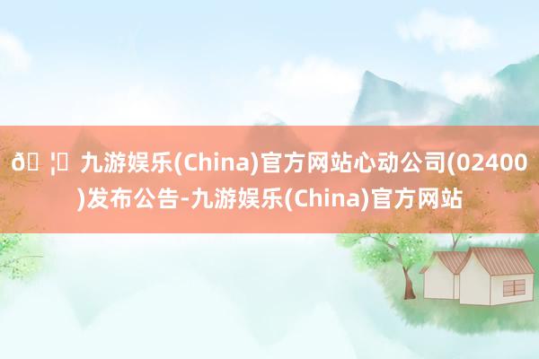 🦄九游娱乐(China)官方网站心动公司(02400)发布公告-九游娱乐(China)官方网站