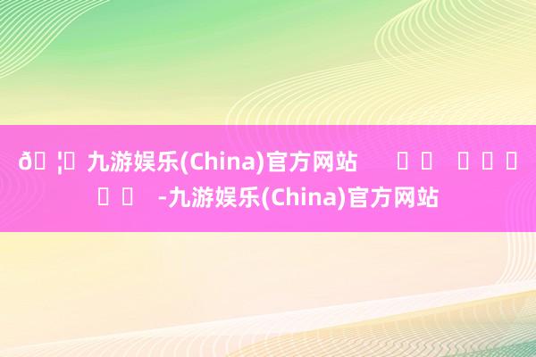 🦄九游娱乐(China)官方网站      		  					  -九游娱乐(China)官方网站