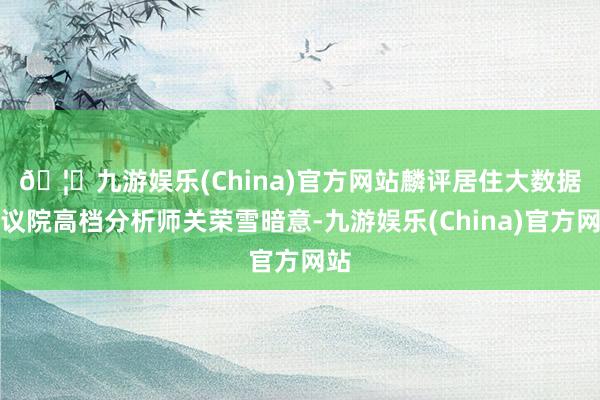 🦄九游娱乐(China)官方网站　　麟评居住大数据磋议院高档分析师关荣雪暗意-九游娱乐(China)官方网站