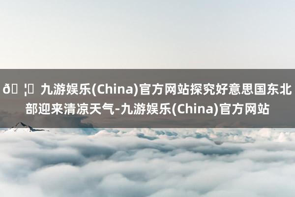 🦄九游娱乐(China)官方网站探究好意思国东北部迎来清凉天气-九游娱乐(China)官方网站