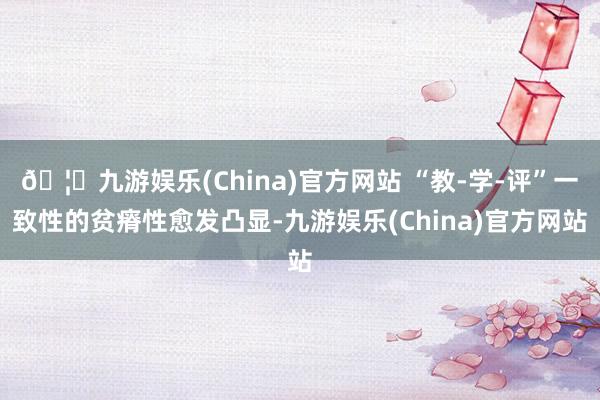 🦄九游娱乐(China)官方网站 “教-学-评”一致性的贫瘠性愈发凸显-九游娱乐(China)官方网站