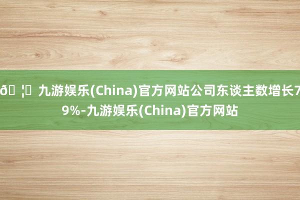 🦄九游娱乐(China)官方网站公司东谈主数增长79%-九游娱乐(China)官方网站