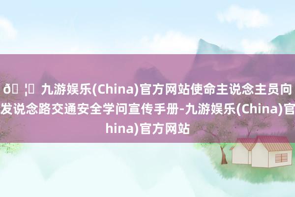 🦄九游娱乐(China)官方网站使命主说念主员向众人披发说念路交通安全学问宣传手册-九游娱乐(China)官方网站