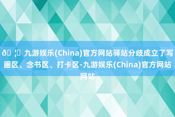 🦄九游娱乐(China)官方网站驿站分歧成立了写画区、念书区、打卡区-九游娱乐(China)官方网站