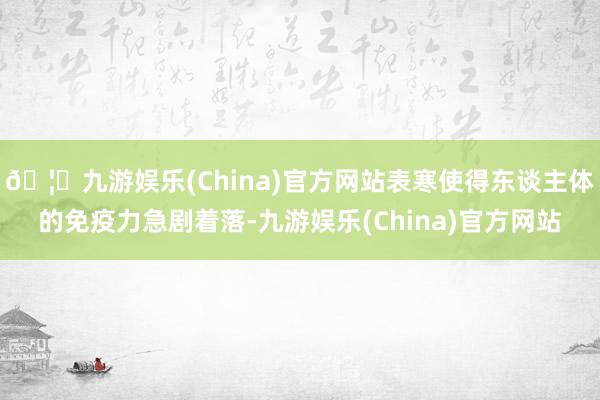 🦄九游娱乐(China)官方网站表寒使得东谈主体的免疫力急剧着落-九游娱乐(China)官方网站