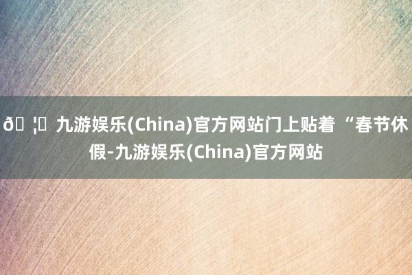 🦄九游娱乐(China)官方网站门上贴着 “春节休假-九游娱乐(China)官方网站