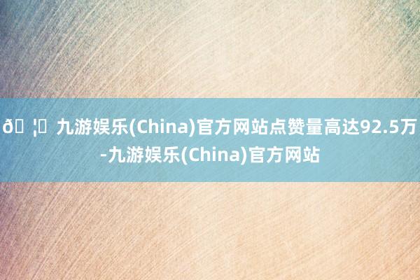 🦄九游娱乐(China)官方网站点赞量高达92.5万-九游娱乐(China)官方网站