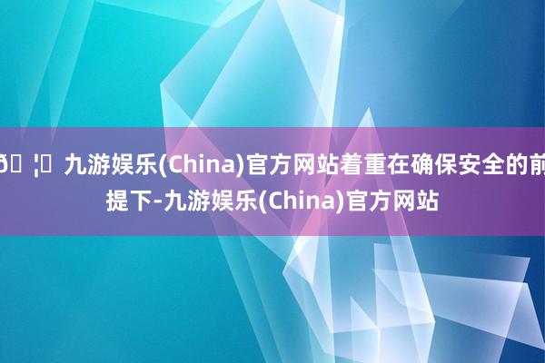 🦄九游娱乐(China)官方网站着重在确保安全的前提下-九游娱乐(China)官方网站