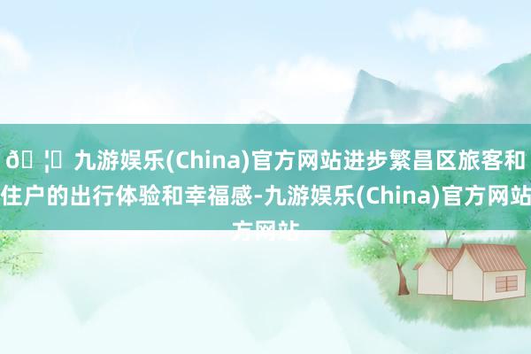 🦄九游娱乐(China)官方网站进步繁昌区旅客和住户的出行体验和幸福感-九游娱乐(China)官方网站