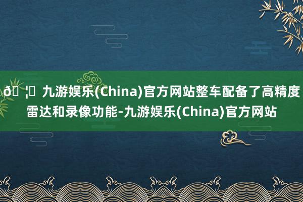 🦄九游娱乐(China)官方网站整车配备了高精度雷达和录像功能-九游娱乐(China)官方网站