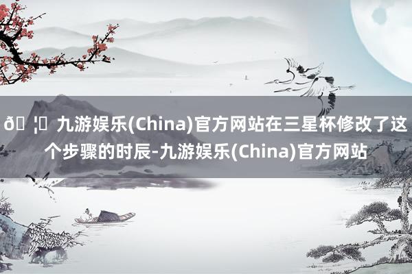 🦄九游娱乐(China)官方网站在三星杯修改了这个步骤的时辰-九游娱乐(China)官方网站