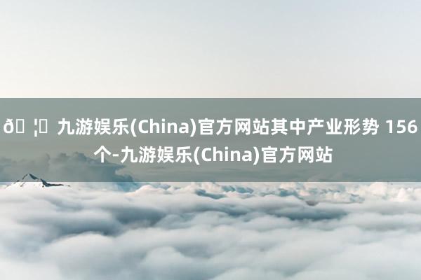 🦄九游娱乐(China)官方网站其中产业形势 156 个-九游娱乐(China)官方网站