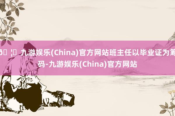 🦄九游娱乐(China)官方网站班主任以毕业证为筹码-九游娱乐(China)官方网站