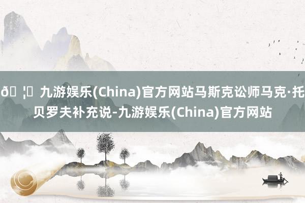 🦄九游娱乐(China)官方网站马斯克讼师马克·托贝罗夫补充说-九游娱乐(China)官方网站