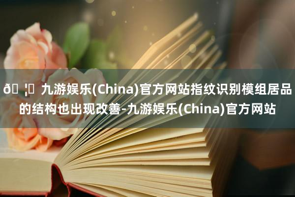 🦄九游娱乐(China)官方网站指纹识别模组居品的结构也出现改善-九游娱乐(China)官方网站