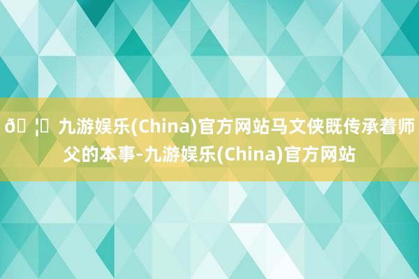 🦄九游娱乐(China)官方网站马文侠既传承着师父的本事-九游娱乐(China)官方网站