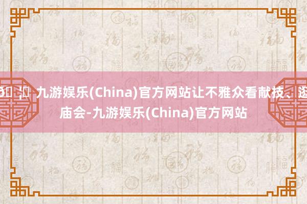 🦄九游娱乐(China)官方网站让不雅众看献技、逛庙会-九游娱乐(China)官方网站