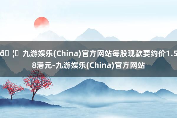 🦄九游娱乐(China)官方网站每股现款要约价1.58港元-九游娱乐(China)官方网站