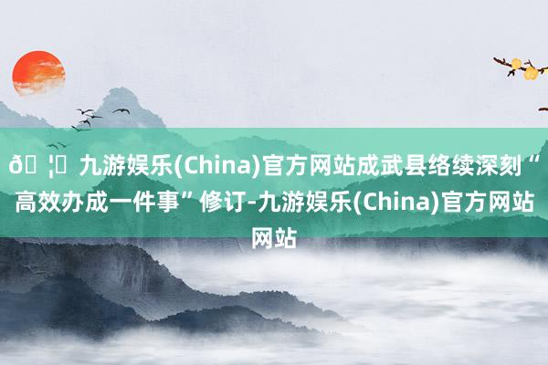 🦄九游娱乐(China)官方网站成武县络续深刻“高效办成一件事”修订-九游娱乐(China)官方网站