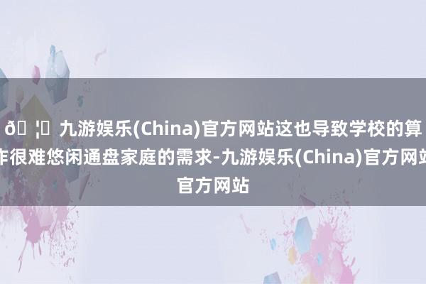 🦄九游娱乐(China)官方网站这也导致学校的算作很难悠闲通盘家庭的需求-九游娱乐(China)官方网站